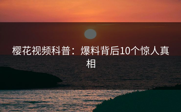 樱花视频科普：爆料背后10个惊人真相