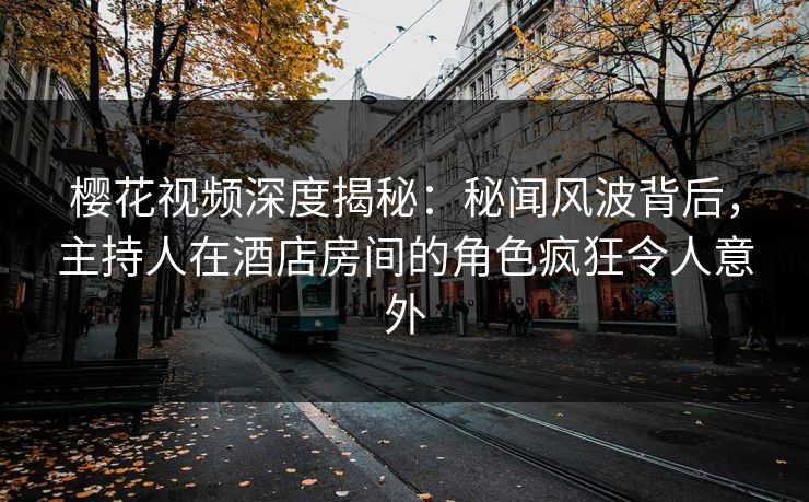 樱花视频深度揭秘：秘闻风波背后，主持人在酒店房间的角色疯狂令人意外
