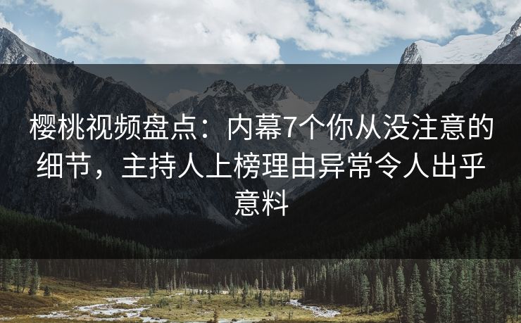 樱桃视频盘点:内幕7个你从没注意的细节,主持人上榜理由异常令人出乎意料 樱桃视频盘点:内幕7个你从没注意的细节,主持人上榜理由异常令人出乎意料