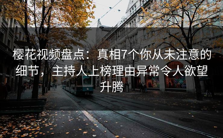 樱花视频盘点：真相7个你从未注意的细节，主持人上榜理由异常令人欲望升腾