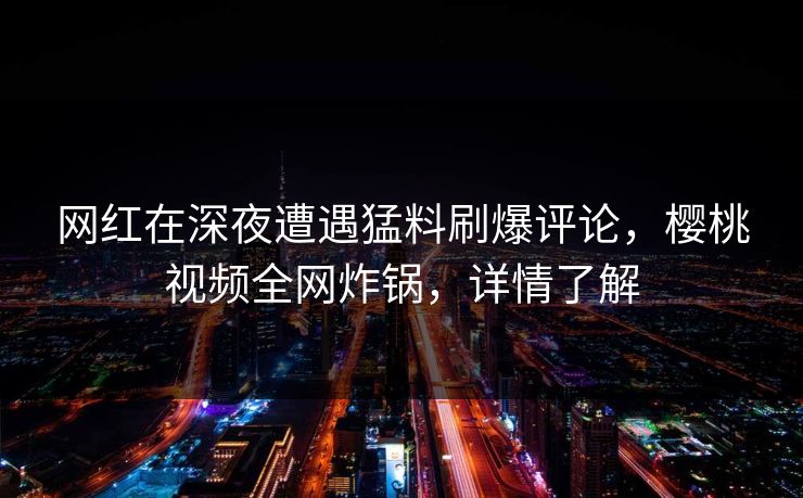 网红在深夜遭遇猛料刷爆评论，樱桃视频全网炸锅，详情了解
