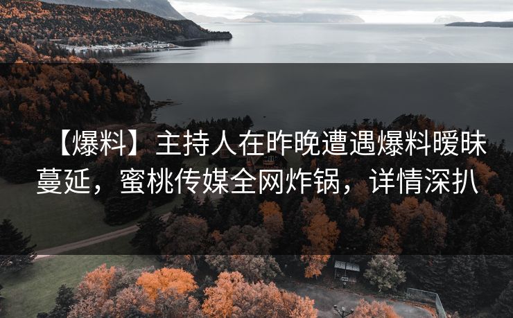 【爆料】主持人在昨晚遭遇爆料暧昧蔓延，蜜桃传媒全网炸锅，详情深扒