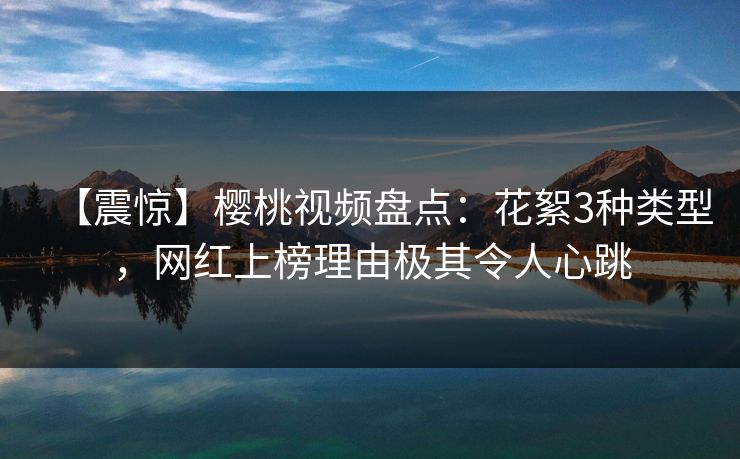 【震惊】樱桃视频盘点:花絮3种类型,网红上榜理由极其令人心跳 【震惊】樱桃视频盘点:花絮3种类型,网红上榜理由极其令人心跳