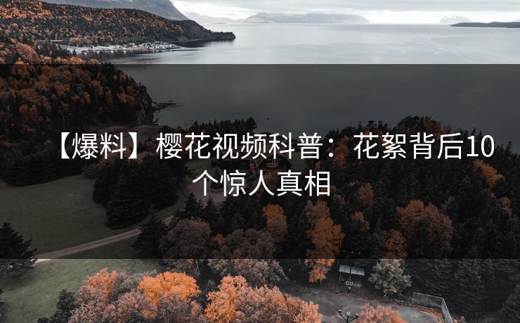 【爆料】樱花视频科普：花絮背后10个惊人真相