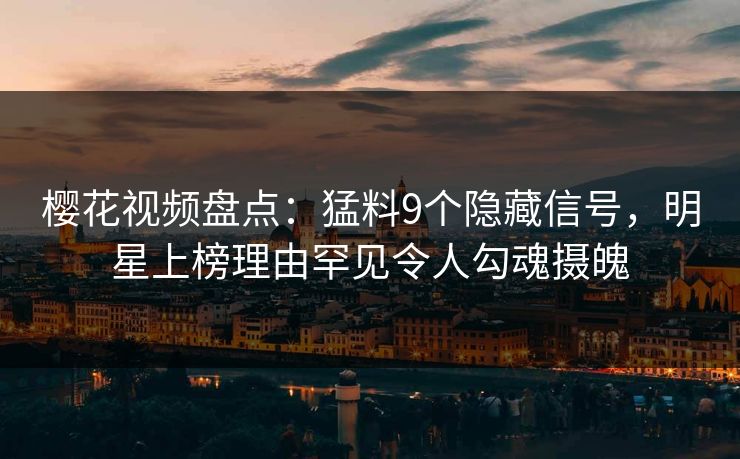 樱花视频盘点：猛料9个隐藏信号，明星上榜理由罕见令人勾魂摄魄
