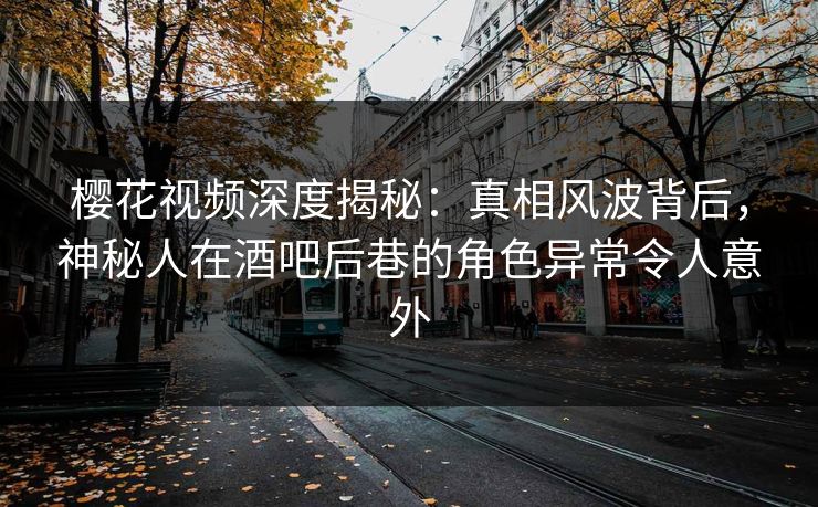 樱花视频深度揭秘：真相风波背后，神秘人在酒吧后巷的角色异常令人意外