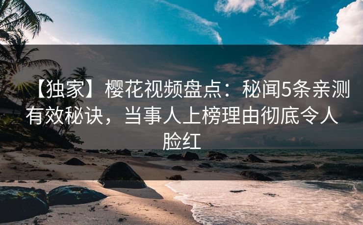 【独家】樱花视频盘点：秘闻5条亲测有效秘诀，当事人上榜理由彻底令人脸红