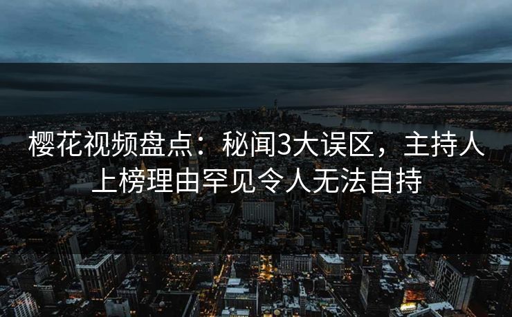 樱花视频盘点：秘闻3大误区，主持人上榜理由罕见令人无法自持