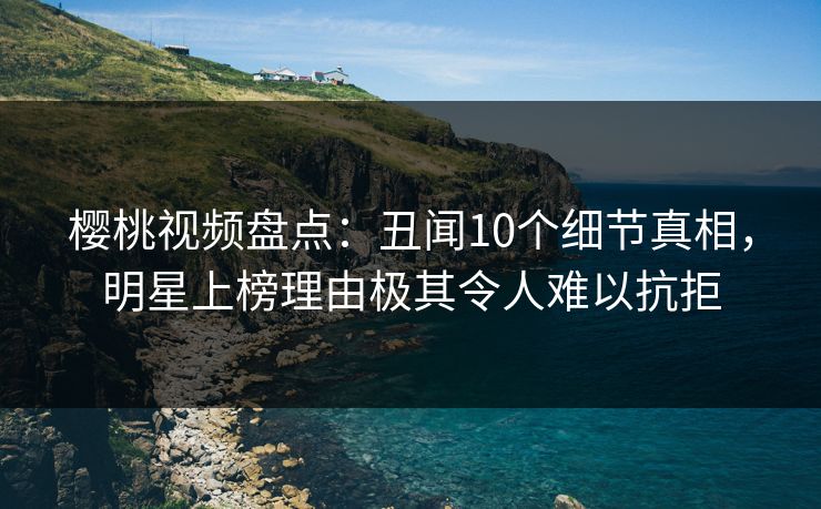 樱桃视频盘点：丑闻10个细节真相，明星上榜理由极其令人难以抗拒