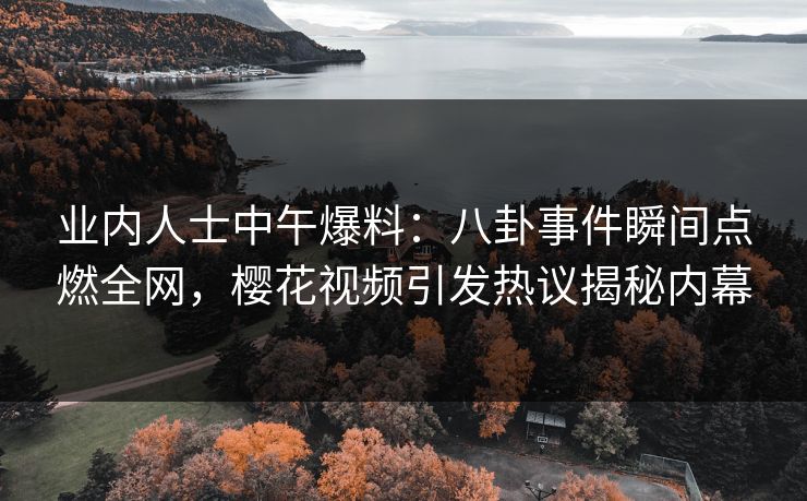 业内人士中午爆料：八卦事件瞬间点燃全网，樱花视频引发热议揭秘内幕
