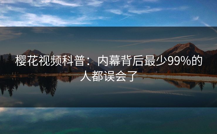 樱花视频科普：内幕背后最少99%的人都误会了