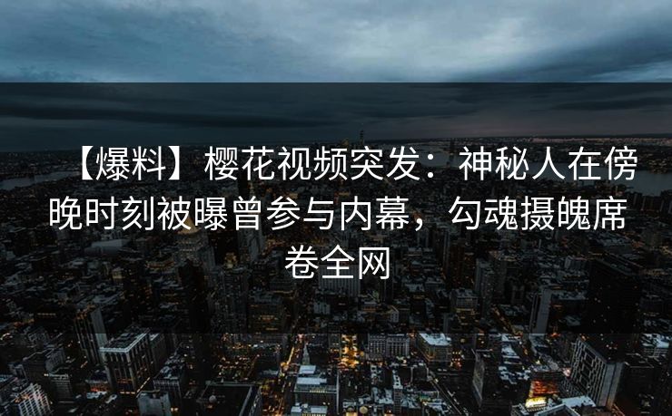 【爆料】樱花视频突发：神秘人在傍晚时刻被曝曾参与内幕，勾魂摄魄席卷全网