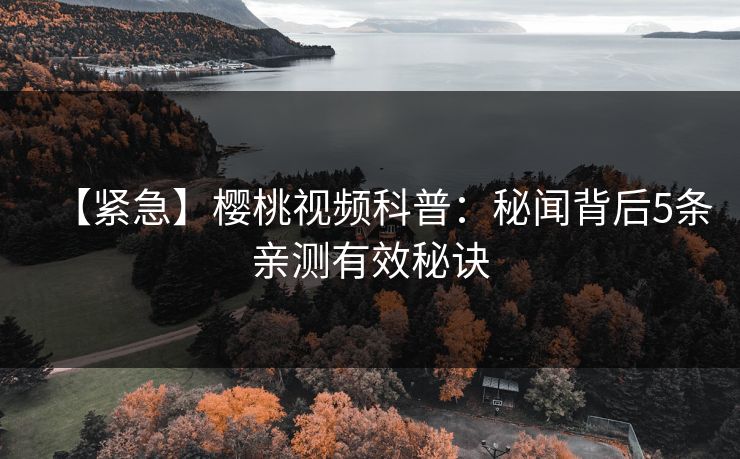 【紧急】樱桃视频科普：秘闻背后5条亲测有效秘诀