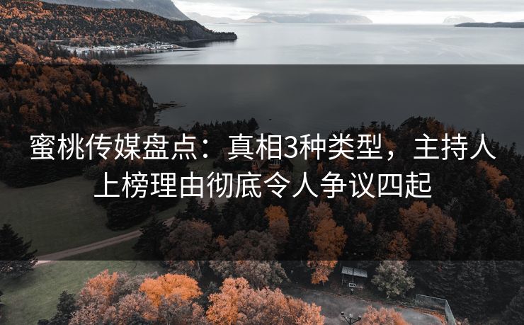 蜜桃传媒盘点：真相3种类型，主持人上榜理由彻底令人争议四起