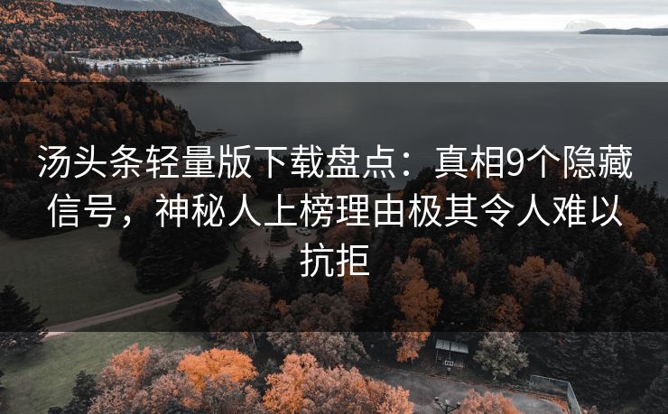 汤头条轻量版下载盘点：真相9个隐藏信号，神秘人上榜理由极其令人难以抗拒