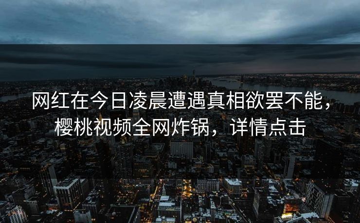 网红在今日凌晨遭遇真相欲罢不能，樱桃视频全网炸锅，详情点击