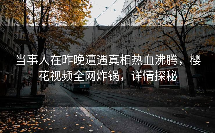 当事人在昨晚遭遇真相热血沸腾，樱花视频全网炸锅，详情探秘