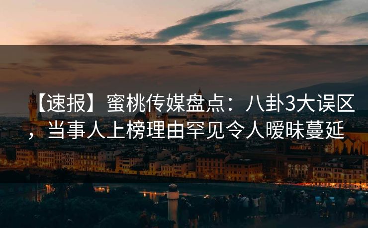 【速报】蜜桃传媒盘点：八卦3大误区，当事人上榜理由罕见令人暧昧蔓延