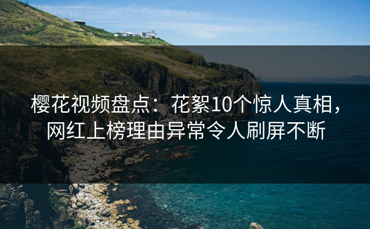樱花视频盘点：花絮10个惊人真相，网红上榜理由异常令人刷屏不断