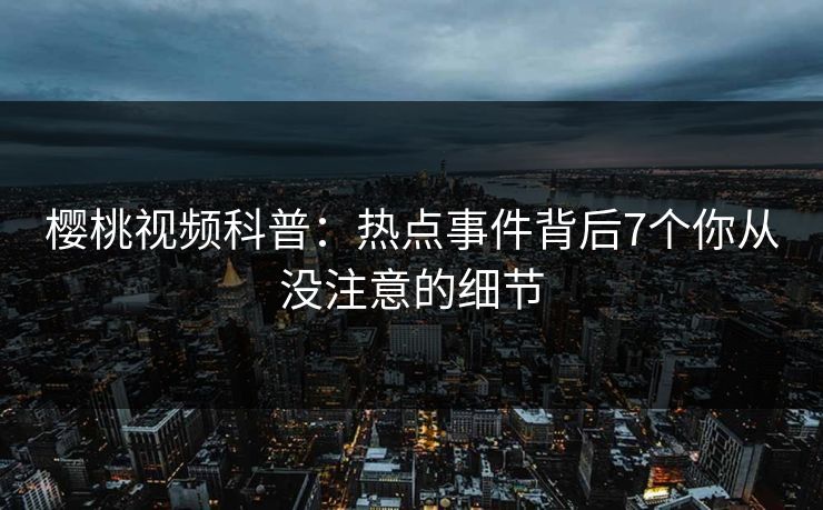 樱桃视频科普：热点事件背后7个你从没注意的细节