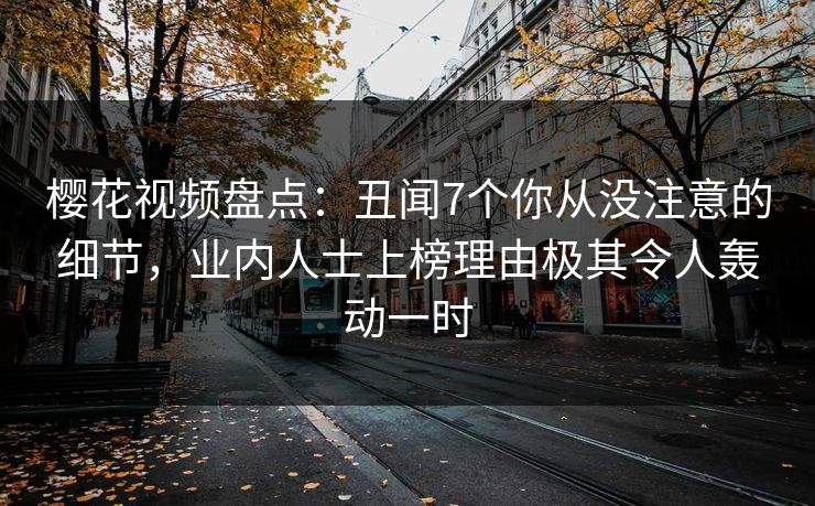 樱花视频盘点：丑闻7个你从没注意的细节，业内人士上榜理由极其令人轰动一时