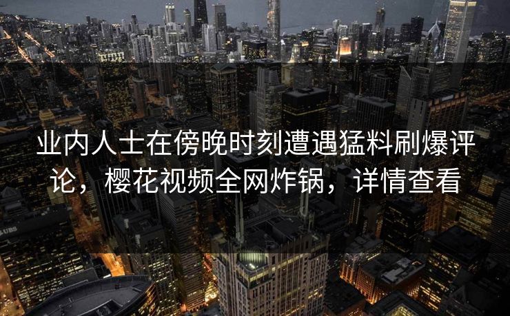 业内人士在傍晚时刻遭遇猛料刷爆评论，樱花视频全网炸锅，详情查看