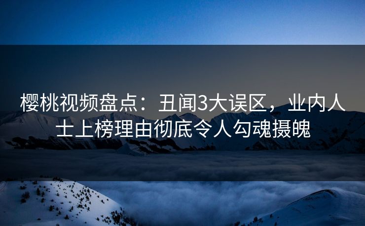 樱桃视频盘点：丑闻3大误区，业内人士上榜理由彻底令人勾魂摄魄