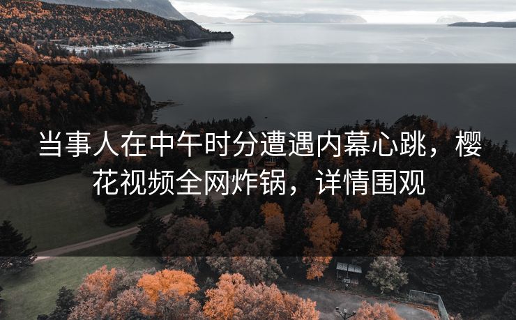 当事人在中午时分遭遇内幕心跳，樱花视频全网炸锅，详情围观
