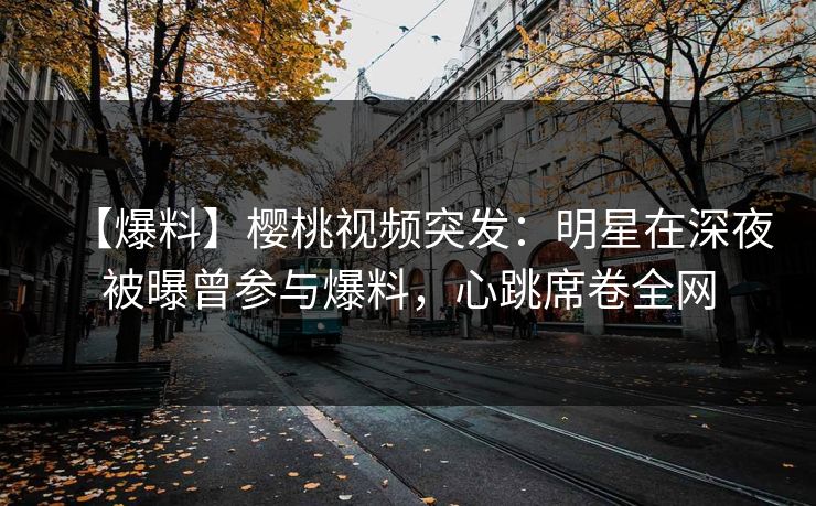 【爆料】樱桃视频突发:明星在深夜被曝曾参与爆料,心跳席卷全网 【爆料】樱桃视频突发:明星在深夜被曝曾参与爆料,心跳席卷全网