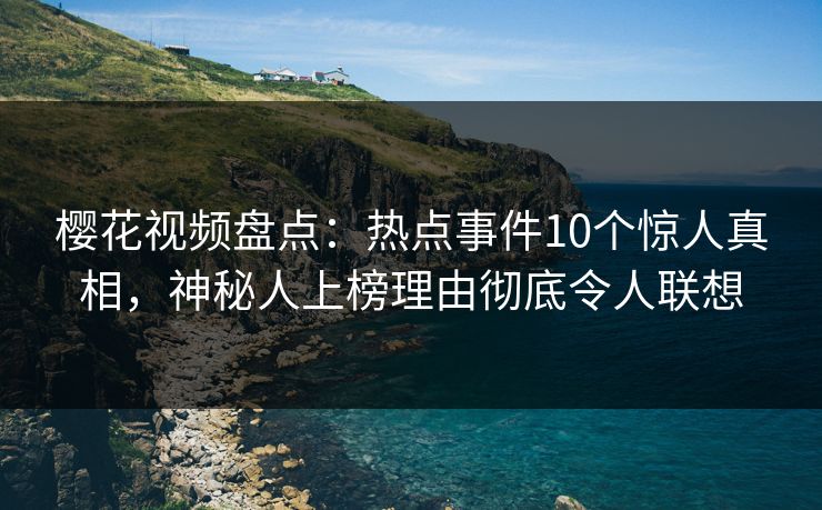 樱花视频盘点：热点事件10个惊人真相，神秘人上榜理由彻底令人联想