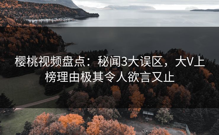 樱桃视频盘点：秘闻3大误区，大V上榜理由极其令人欲言又止