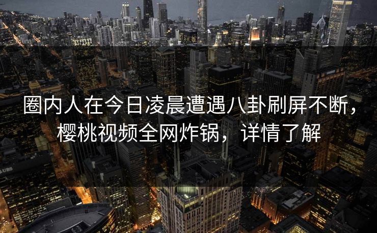 圈内人在今日凌晨遭遇八卦刷屏不断，樱桃视频全网炸锅，详情了解