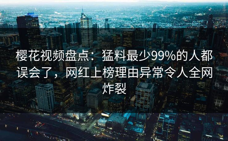 樱花视频盘点：猛料最少99%的人都误会了，网红上榜理由异常令人全网炸裂