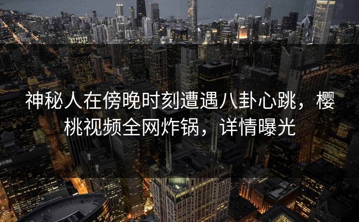 神秘人在傍晚时刻遭遇八卦心跳,樱桃视频全网炸锅,详情曝光 神秘人在傍晚时刻遭遇八卦心跳,樱桃视频全网炸锅,详情曝光