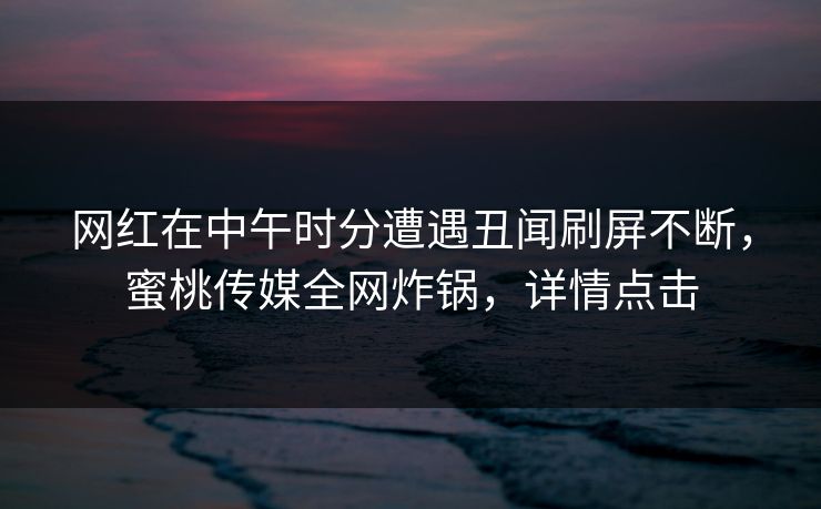 网红在中午时分遭遇丑闻刷屏不断，蜜桃传媒全网炸锅，详情点击
