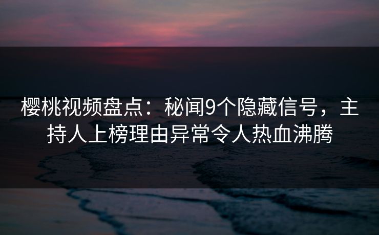 樱桃视频盘点:秘闻9个隐藏信号,主持人上榜理由异常令人热血沸腾 樱桃视频盘点:秘闻9个隐藏信号,主持人上榜理由异常令人热血沸腾