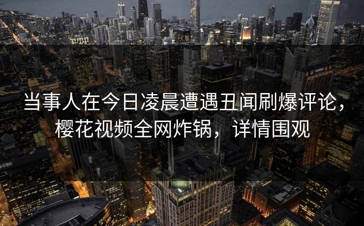 当事人在今日凌晨遭遇丑闻刷爆评论，樱花视频全网炸锅，详情围观