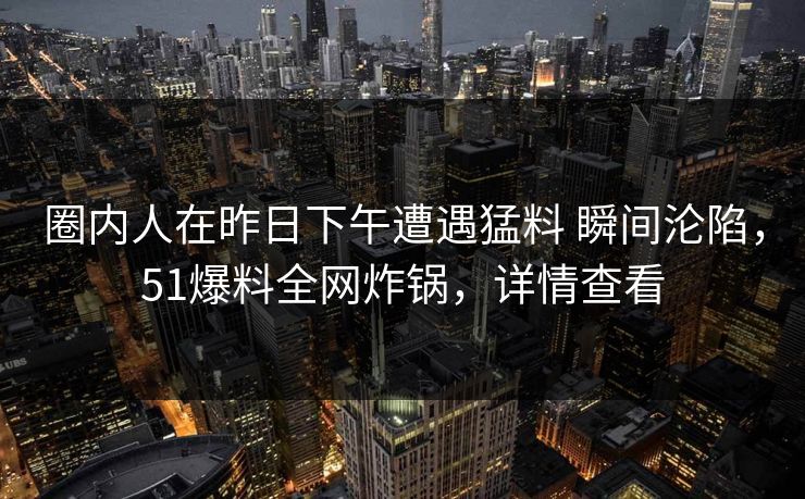 圈内人在昨日下午遭遇猛料 瞬间沦陷,51爆料全网炸锅,详情查看 圈内人在昨日下午遭遇猛料 瞬间沦陷,51爆料全网炸锅,详情查看