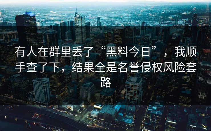 有人在群里丢了“黑料今日”，我顺手查了下，结果全是名誉侵权风险套路