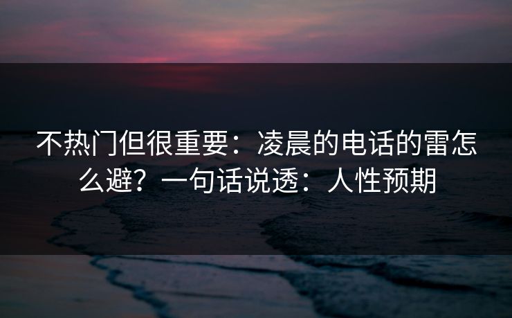 不热门但很重要：凌晨的电话的雷怎么避？一句话说透：人性预期