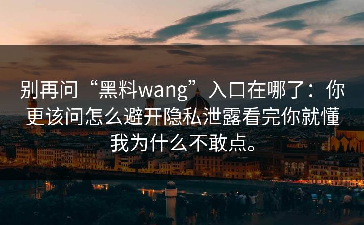 别再问“黑料wang”入口在哪了：你更该问怎么避开隐私泄露看完你就懂我为什么不敢点。