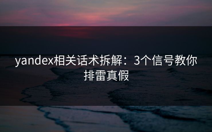 yandex相关话术拆解:3个信号教你排雷真假 yandex相关话术拆解:3个信号教你排雷真假