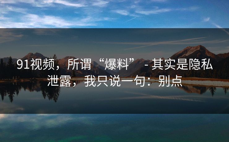 91视频,所谓“爆料” - 其实是隐私泄露,我只说一句:别点 91视频,所谓“爆料” - 其实是隐私泄露,我只说一句:别点