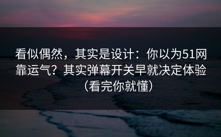 看似偶然,其实是设计:你以为51网靠运气?其实弹幕开关早就决定体验(看完你就懂) 看似偶然,其实是设计:你以为51网靠运气?其实弹幕开关早就决定体验(看完你就懂)