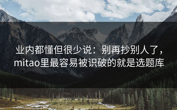 业内都懂但很少说:别再抄别人了,mitao里最容易被识破的就是选题库 业内都懂但很少说:别再抄别人了,mitao里最容易被识破的就是选题库