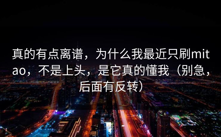 真的有点离谱，为什么我最近只刷mitao，不是上头，是它真的懂我（别急，后面有反转）