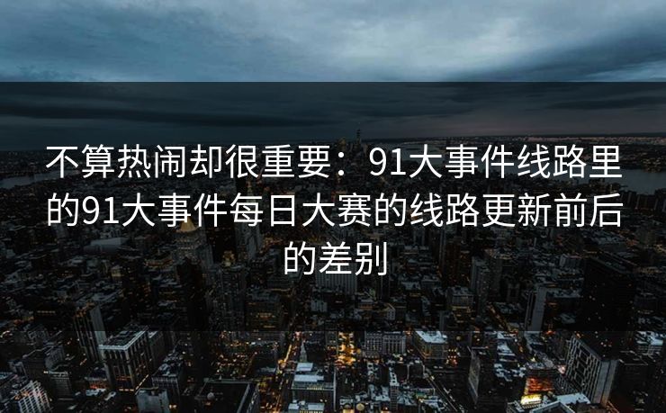 不算热闹却很重要：91大事件线路里的91大事件每日大赛的线路更新前后的差别