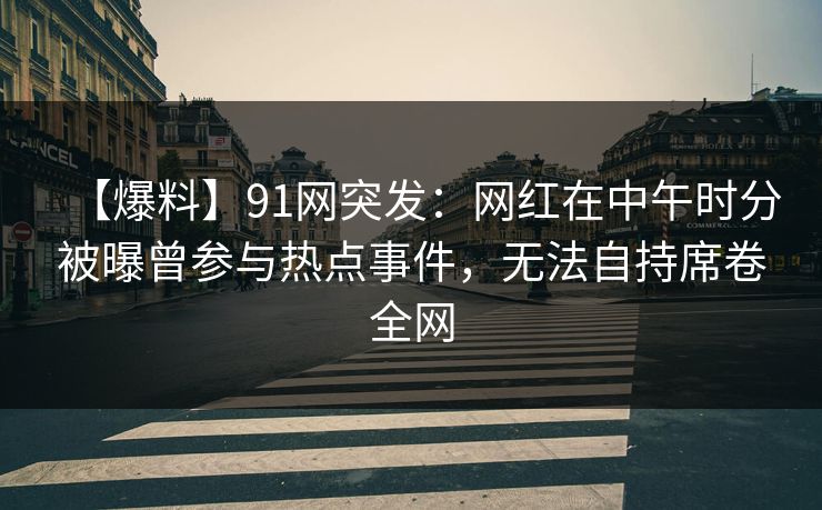 【爆料】91网突发：网红在中午时分被曝曾参与热点事件，无法自持席卷全网